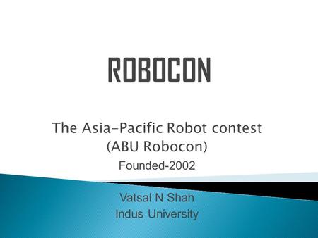 The Asia-Pacific Robot contest (ABU Robocon) Founded-2002 Vatsal N Shah Indus University.