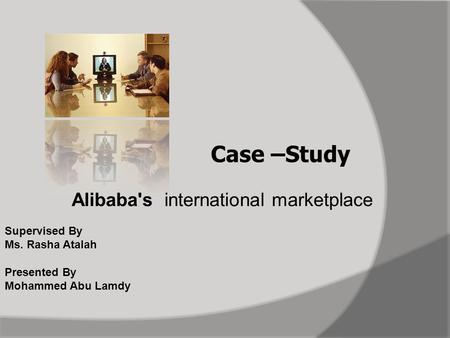 Case –Study Alibaba's international marketplace Supervised By Ms. Rasha Atalah Presented By Mohammed Abu Lamdy.