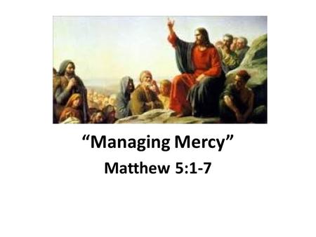 “Managing Mercy” Matthew 5:1-7. A Survey of Mercy “But God, being rich in mercy, because of His great love with which He loved us, even when we were dead.