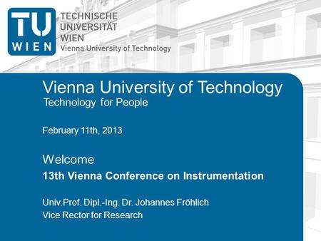 Technology for People Vienna University of Technology February 11th, 2013 Welcome 13th Vienna Conference on Instrumentation Univ.Prof. Dipl.-Ing. Dr. Johannes.