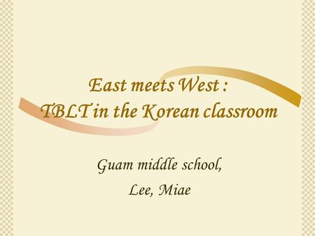 East meets West : TBLT in the Korean classroom Guam middle school, Lee, Miae.