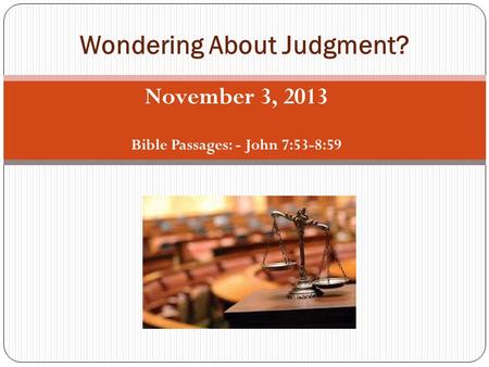November 3, 2013 Bible Passages: - John 7:53-8:59 Wondering About Judgment?