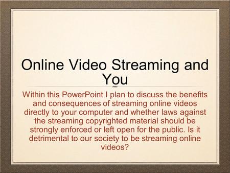 Online Video Streaming and You Within this PowerPoint I plan to discuss the benefits and consequences of streaming online videos directly to your computer.