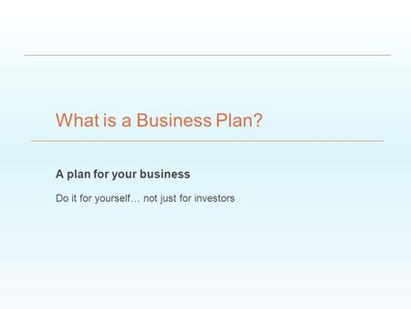 A plan for your business Do it for yourself… not just for investors What is a Business Plan?