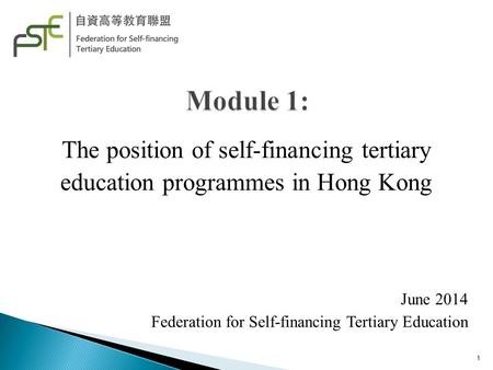 The position of self-financing tertiary education programmes in Hong Kong June 2014 Federation for Self-financing Tertiary Education 1.