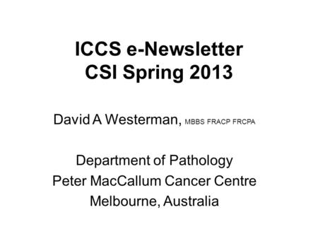 ICCS e-Newsletter CSI Spring 2013 David A Westerman, MBBS FRACP FRCPA Department of Pathology Peter MacCallum Cancer Centre Melbourne, Australia.