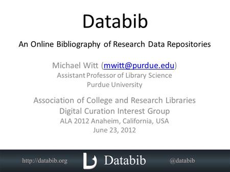 Databib An Online Bibliography of Research Data Repositories Michael Witt Assistant Professor of Library Science Purdue.