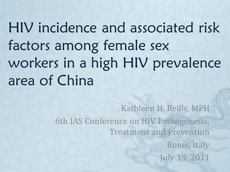 HIV incidence and associated risk factors among female sex workers in a high HIV prevalence area of China Kathleen H. Reilly, MPH 6th IAS Conference on.