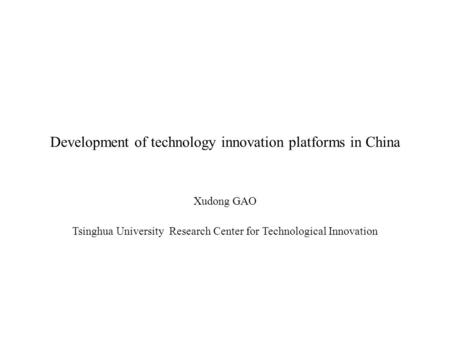 Development of technology innovation platforms in China Xudong GAO Tsinghua University Research Center for Technological Innovation.