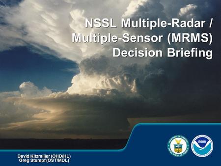 David Kitzmiller (OHD/HL) Greg Stumpf (OST/MDL) David Kitzmiller (OHD/HL) Greg Stumpf (OST/MDL) NSSL Multiple-Radar / Multiple-Sensor (MRMS) Decision Briefing.