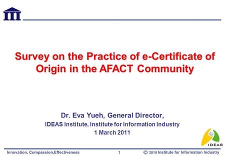 1 Dr. Eva Yueh, General Director, IDEAS Institute, Institute for Information Industry 1 March 2011 Survey on the Practice of e-Certificate of Origin in.
