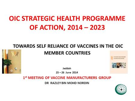 OIC STRATEGIC HEALTH PROGRAMME OF ACTION, 2014 – 2023 TOWARDS SELF RELIANCE OF VACCINES IN THE OIC MEMBER COUNTRIES Jeddah 25 – 26 June 2014 1 st MEETING.