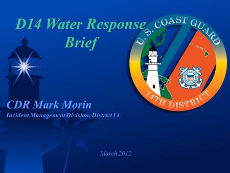 March 2012 D14 Water Response Brief CDR Mark Morin Incident Management Division; District 14.