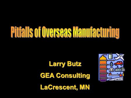 Larry Butz GEA Consulting LaCrescent, MN. Agenda Why Manufacture Overseas Types of Manufacturers Finding a Manufacturer What to Expect Evaluate the Differences.