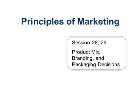 Principles of Marketing Session 28, 29 Product Mix, Branding, and Packaging Decisions.