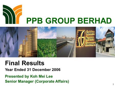 1 PPB GROUP BERHAD Final Results Year Ended 31 December 2006 Presented by Koh Mei Lee Senior Manager (Corporate Affairs)