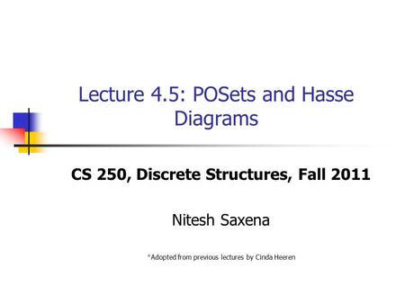 Lecture 4.5: POSets and Hasse Diagrams CS 250, Discrete Structures, Fall 2011 Nitesh Saxena *Adopted from previous lectures by Cinda Heeren.