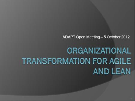 ADAPT Open Meeting – 5 October 2012 1. Agenda  Rationale for Organization Transformation  Change Models  Proposed Framework  Discussion 2.