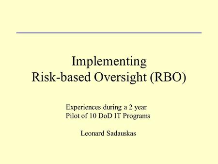Implementing Risk-based Oversight (RBO) Experiences during a 2 year Pilot of 10 DoD IT Programs Leonard Sadauskas.