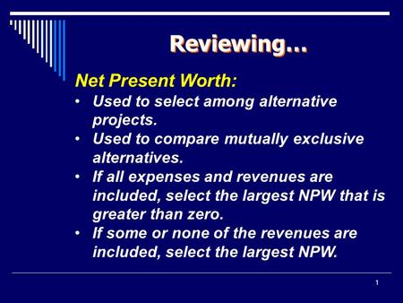 1 Reviewing… Net Present Worth: Used to select among alternative projects. Used to compare mutually exclusive alternatives. If all expenses and revenues.