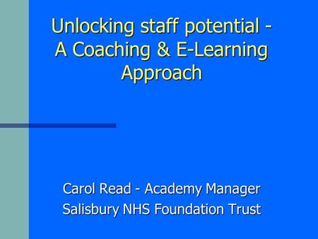 Unlocking staff potential - A Coaching & E-Learning Approach Carol Read - Academy Manager Salisbury NHS Foundation Trust.