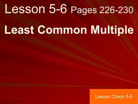 Lesson 5-6 Pages 226-230 Least Common Multiple Lesson Check 5-5.