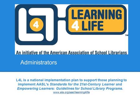 Administrators L4L is a national implementation plan to support those planning to implement AASL's Standards for the 21st-Century Learner and Empowering.
