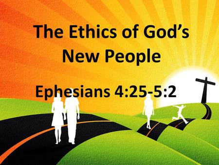 The Ethics of God’s New People Ephesians 4:25-5:2.