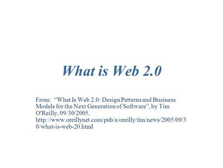 What is Web 2.0 From: “What Is Web 2.0: Design Patterns and Business Models for the Next Generation of Software”, by Tim O'Reilly, 09/30/2005,