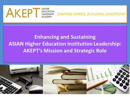SHAPING MINDS, BUILDING LEADERSHIP SHAPING MINDS, BUILDING LEADERSHIP Enhancing and Sustaining ASIAN Higher Education Institution Leadership: AKEPT’s Mission.