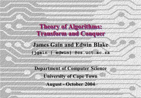 Theory of Algorithms: Transform and Conquer James Gain and Edwin Blake {jgain | Department of Computer Science University of Cape.