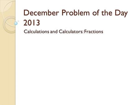 December Problem of the Day 2013 Calculations and Calculators: Fractions.