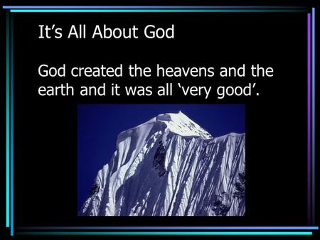 It’s All About God God created the heavens and the earth and it was all ‘very good’.