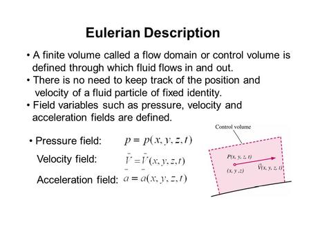 Eulerian Description • A finite volume called a flow domain or control volume is defined through which fluid flows in and out. • There is no need to keep.