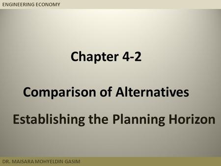 ENGINEERING ECONOMY DR. MAISARA MOHYELDIN GASIM Chapter 4-2 Comparison of Alternatives Establishing the Planning Horizon.