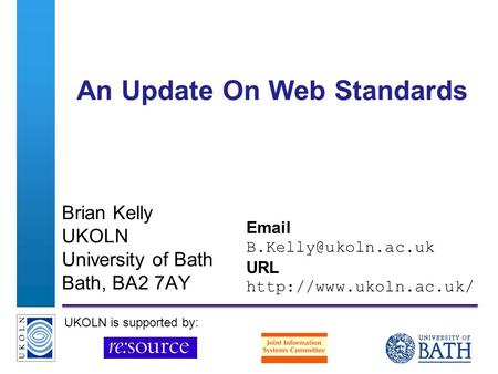 A centre of expertise in digital information managementwww.ukoln.ac.uk An Update On Web Standards Brian Kelly UKOLN University of Bath Bath, BA2 7AY Email.