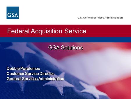 Federal Acquisition Service U.S. General Services Administration GSA Solutions Debbie Paralemos Customer Service Director General Services Administration.