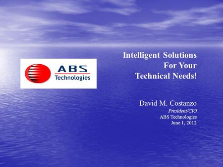 Intelligent Solutions For Your Technical Needs! David M. Costanzo President/CIO ABS Technologies June 1, 2012.