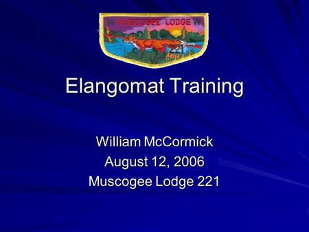 Elangomat Training William McCormick August 12, 2006 Muscogee Lodge 221.