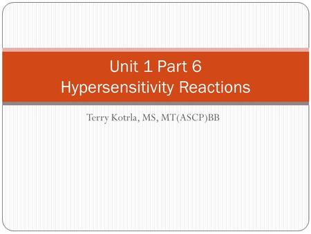 Terry Kotrla, MS, MT(ASCP)BB Unit 1 Part 6 Hypersensitivity Reactions.