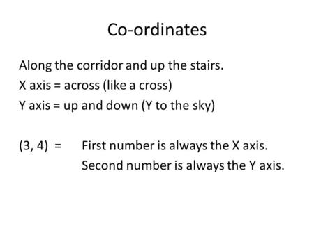 Co-ordinates Along the corridor and up the stairs. X axis = across (like a cross) Y axis = up and down (Y to the sky) (3, 4) = First number is always the.