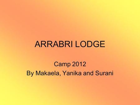 ARRABRI LODGE Camp 2012 By Makaela, Yanika and Surani.