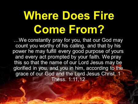 Where Does Fire Come From? …We constantly pray for you, that our God may count you worthy of his calling, and that by his power he may fulfill every good.