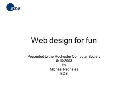 Web design for fun Presented to the Rochester Computer Society 6/10/2003 By Michael Necheles EDS.