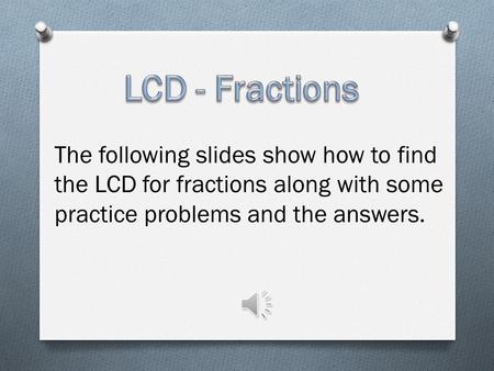 The following slides show how to find the LCD for fractions along with some practice problems and the answers.