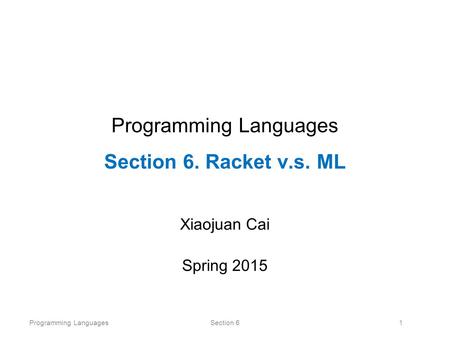 Programming LanguagesSection 61 Programming Languages Section 6. Racket v.s. ML Xiaojuan Cai Spring 2015.