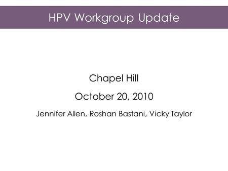 HPV Workgroup Update Chapel Hill October 20, 2010 Jennifer Allen, Roshan Bastani, Vicky Taylor.
