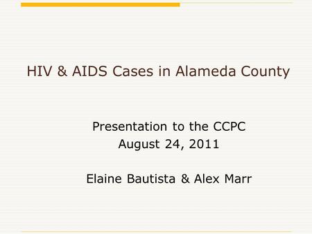 HIV & AIDS Cases in Alameda County Presentation to the CCPC August 24, 2011 Elaine Bautista & Alex Marr.