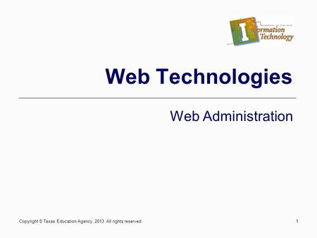 Copyright © Texas Education Agency, 2013. All rights reserved.1 Web Technologies Web Administration.