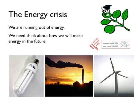 The Energy crisis We are running out of energy. We need think about how we will make energy in the future.